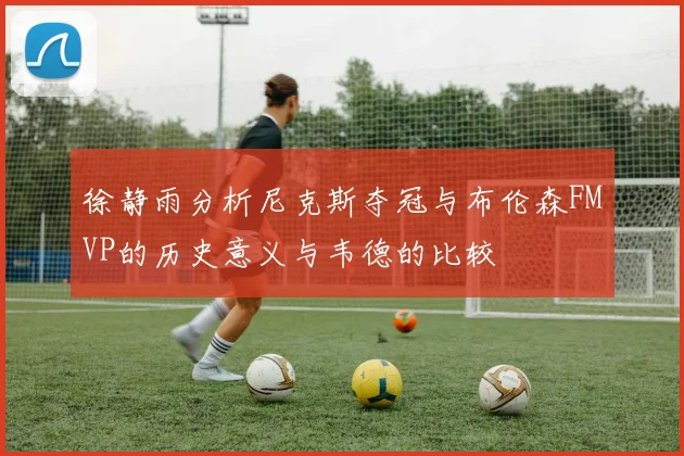 徐静雨分析尼克斯夺冠与布伦森FMVP的历史意义与韦德的比较