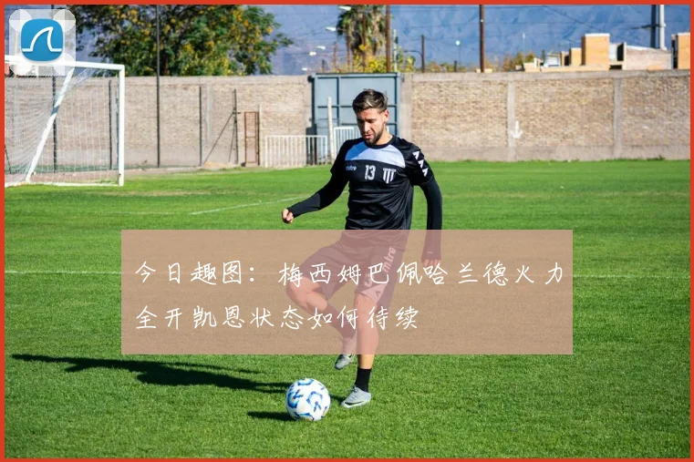 今日趣图：梅西姆巴佩哈兰德火力全开凯恩状态如何待续