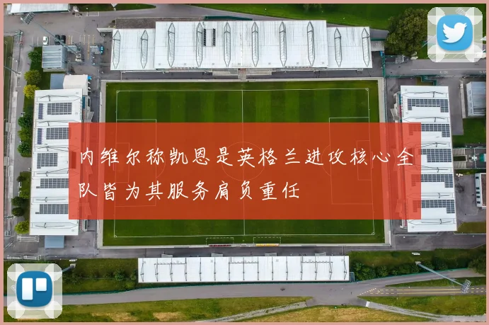 内维尔称凯恩是英格兰进攻核心全队皆为其服务肩负重任