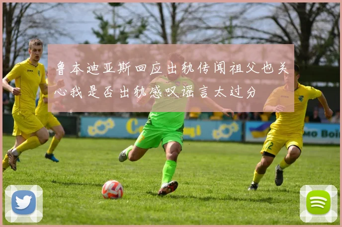 鲁本迪亚斯回应出轨传闻祖父也关心我是否出轨感叹谣言太过分