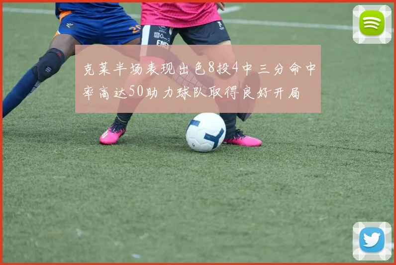 克莱半场表现出色8投4中三分命中率高达50助力球队取得良好开局