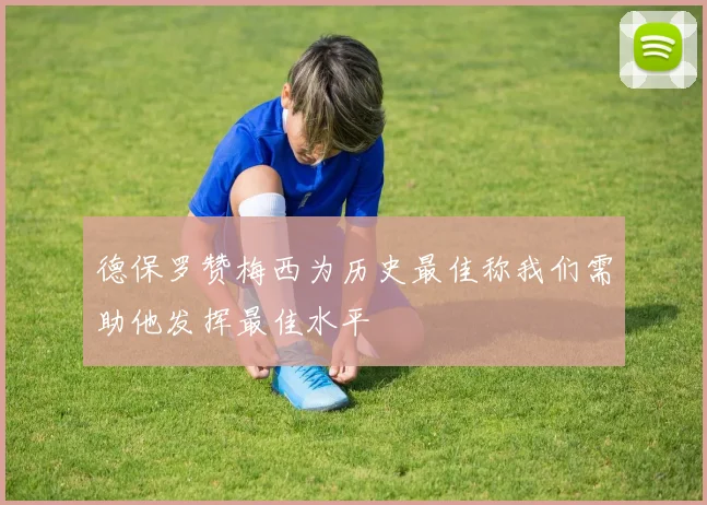 德保罗赞梅西为历史最佳称我们需助他发挥最佳水平
