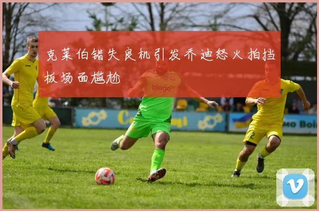 克莱伯错失良机引发乔迪怒火拍挡板场面尴尬