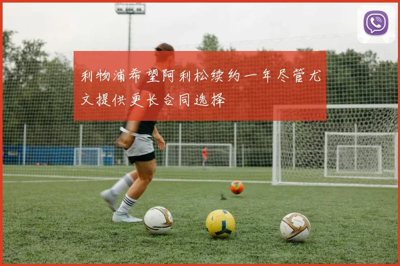 利物浦希望阿利松续约一年尽管尤文提供更长合同选择