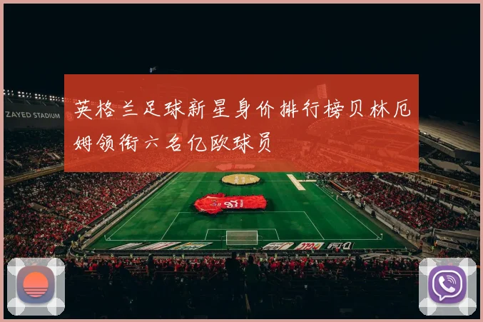 英格兰足球新星身价排行榜贝林厄姆领衔六名亿欧球员