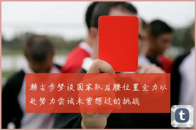 濑古步梦谈国家队后腰位置全力以赴努力尝试未曾想过的挑战