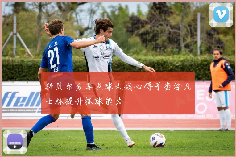科贝尔分享点球大战心得手套涂凡士林提升抓球能力