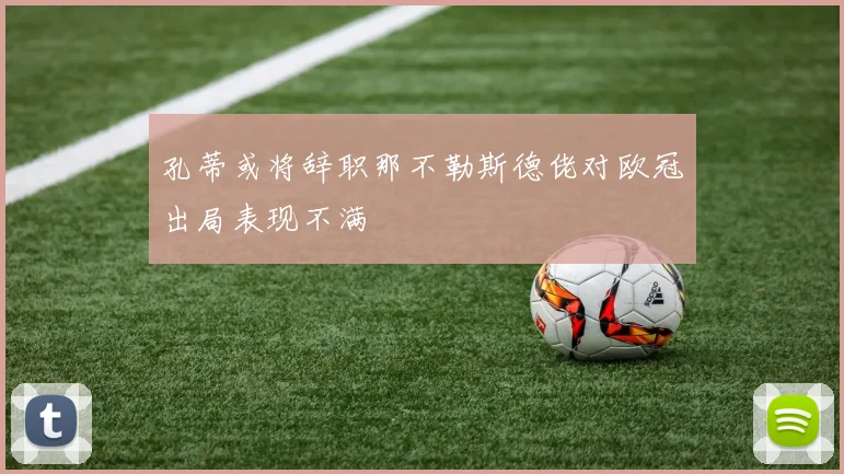 孔蒂或将辞职那不勒斯德佬对欧冠出局表现不满