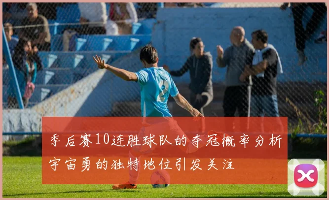 季后赛10连胜球队的夺冠概率分析宇宙勇的独特地位引发关注