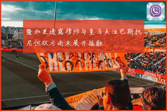 隆加里透露穆帅与皇马关注巴斯托尼但双方尚未展开接触