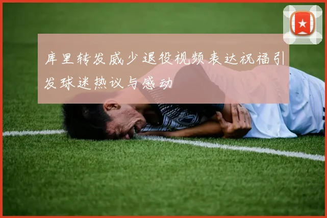 库里转发威少退役视频表达祝福引发球迷热议与感动