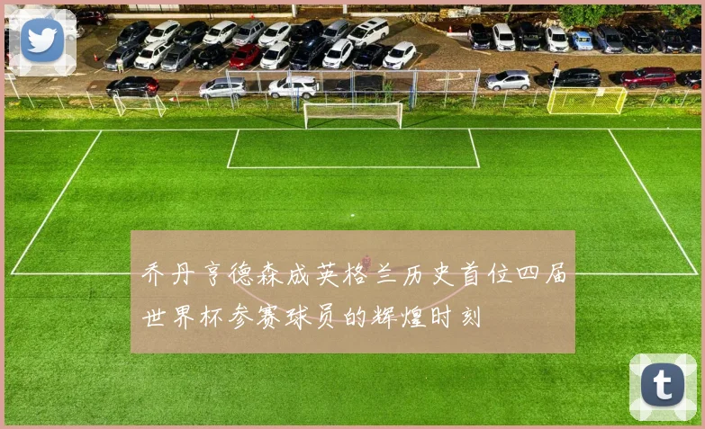 乔丹亨德森成英格兰历史首位四届世界杯参赛球员的辉煌时刻