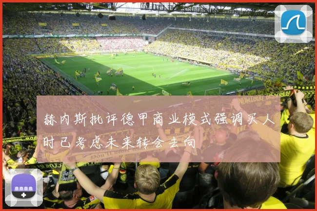 赫内斯批评德甲商业模式强调买人时已考虑未来转会去向