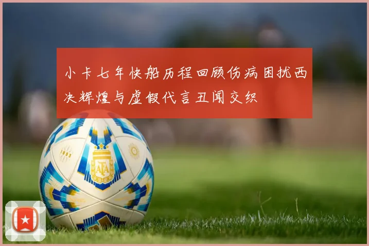 小卡七年快船历程回顾伤病困扰西决辉煌与虚假代言丑闻交织