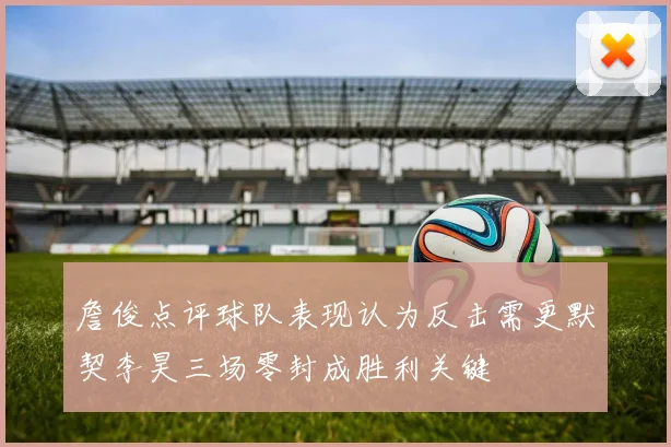 詹俊点评球队表现认为反击需更默契李昊三场零封成胜利关键