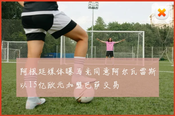阿根廷媒体曝马竞同意阿尔瓦雷斯以15亿欧元加盟巴萨交易
