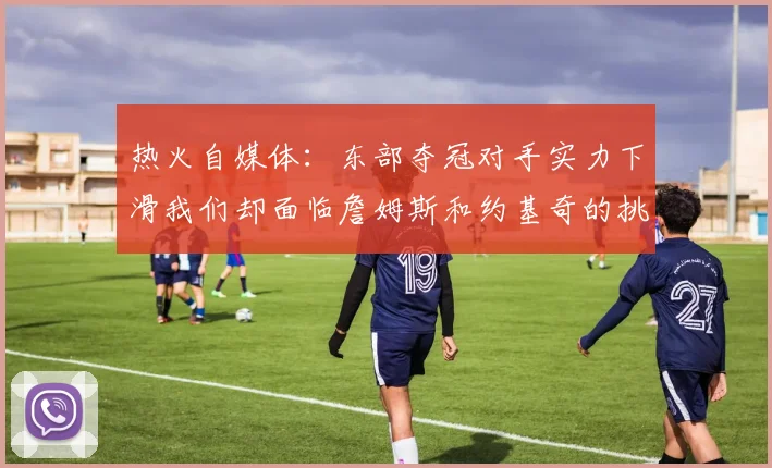 热火自媒体：东部夺冠对手实力下滑我们却面临詹姆斯和约基奇的挑战