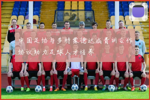 中国足协与多特蒙德达成青训合作协议助力足球人才培养