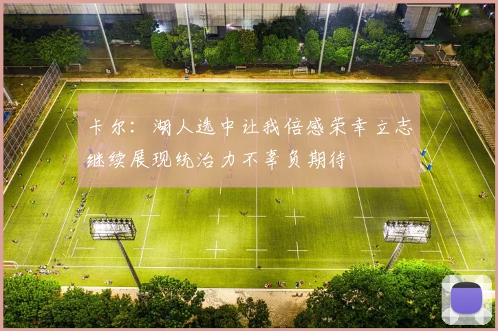 卡尔：湖人选中让我倍感荣幸立志继续展现统治力不辜负期待