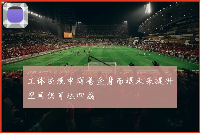 工体逆境中海港全身而退未来提升空间仍可达四成