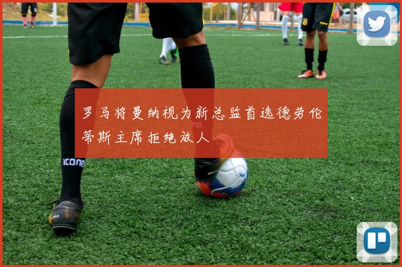 罗马将曼纳视为新总监首选德劳伦蒂斯主席拒绝放人