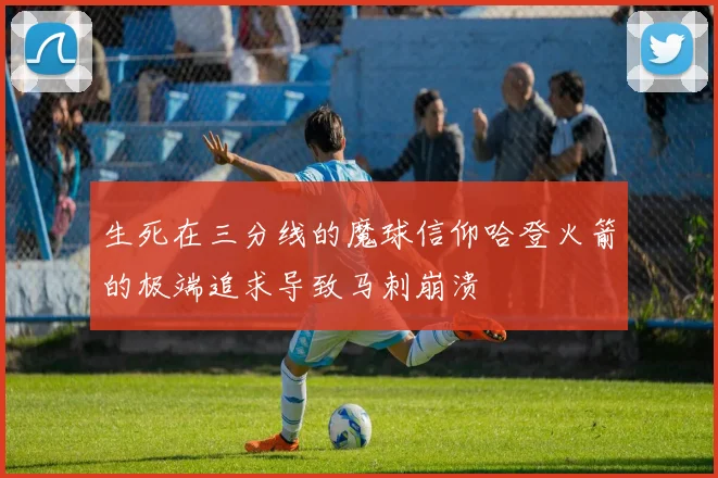 生死在三分线的魔球信仰哈登火箭的极端追求导致马刺崩溃