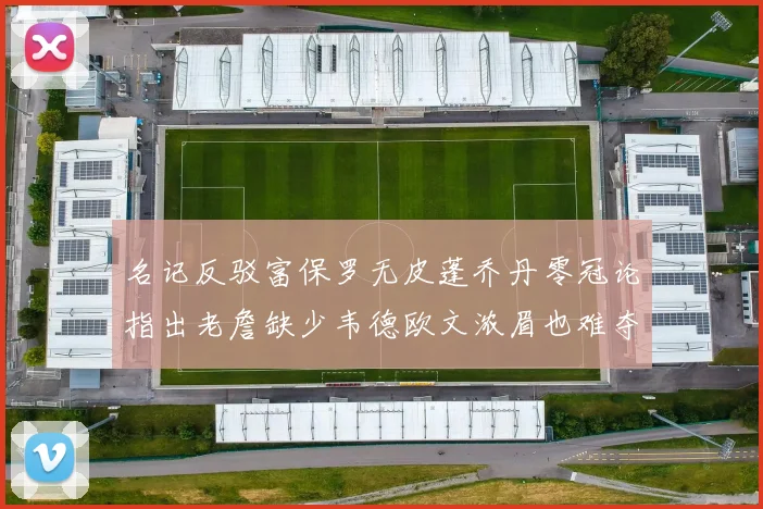 名记反驳富保罗无皮蓬乔丹零冠论指出老詹缺少韦德欧文浓眉也难夺冠