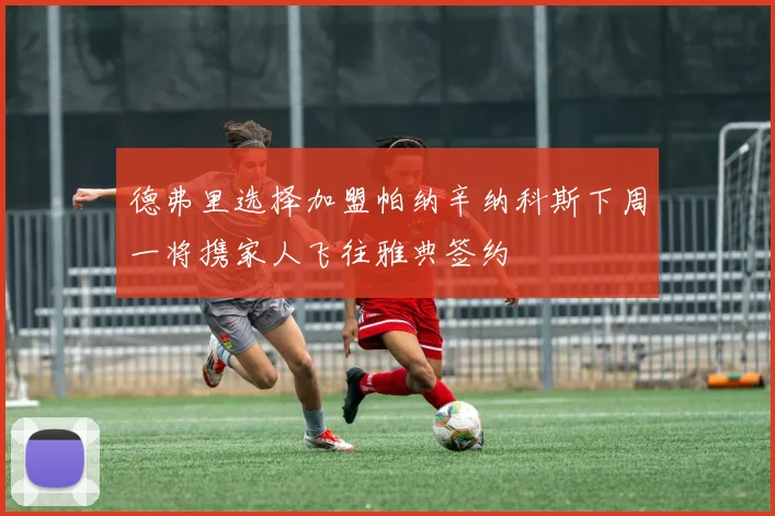 德弗里选择加盟帕纳辛纳科斯下周一将携家人飞往雅典签约
