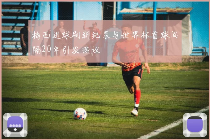 梅西进球刷新纪录与世界杯首球间隔20年引发热议