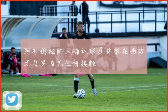 阿布德经纪人确认球员将留在西班牙与罗马无任何接触