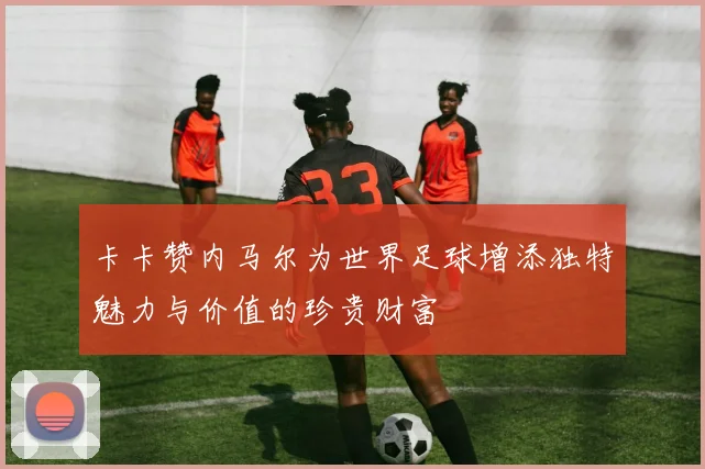 卡卡赞内马尔为世界足球增添独特魅力与价值的珍贵财富