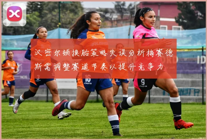 汉密尔顿换胎策略失误分析梅赛德斯需调整赛道节奏以提升竞争力