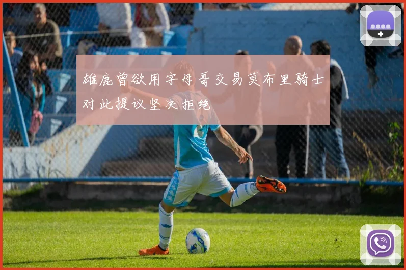 雄鹿曾欲用字母哥交易莫布里骑士对此提议坚决拒绝