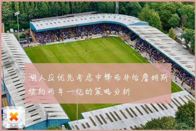 湖人应优先考虑中锋而非给詹姆斯续约两年一亿的策略分析