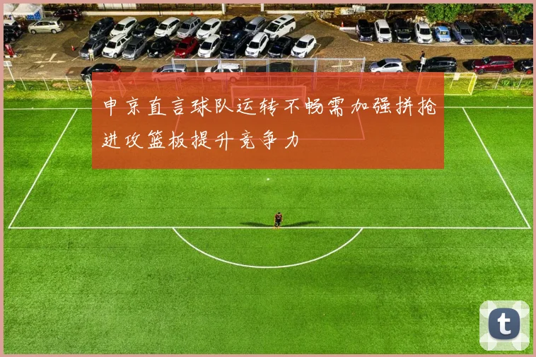 申京直言球队运转不畅需加强拼抢进攻篮板提升竞争力