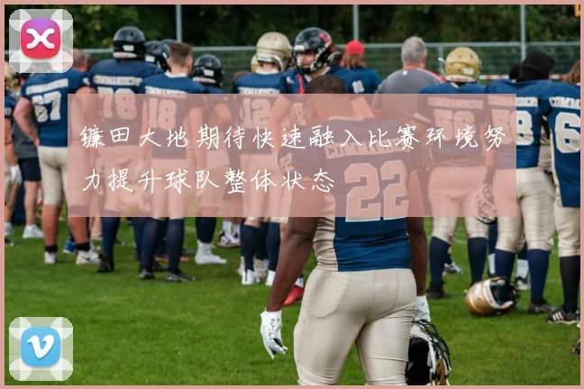 镰田大地期待快速融入比赛环境努力提升球队整体状态
