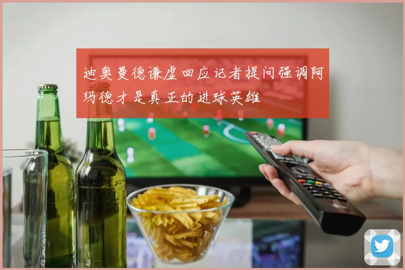 迪奥曼德谦虚回应记者提问强调阿玛德才是真正的进球英雄