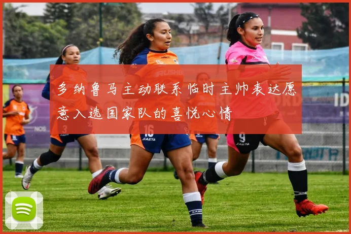 多纳鲁马主动联系临时主帅表达愿意入选国家队的喜悦心情