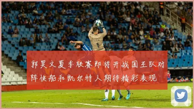郭昊文夏季联赛即将开战国王队对阵快船和凯尔特人期待精彩表现