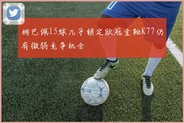 姆巴佩15球几乎锁定欧冠金靴K77仍有微弱竞争机会