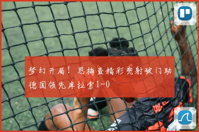 梦幻开局！恩梅查精彩兜射破门助德国领先库拉索1-0