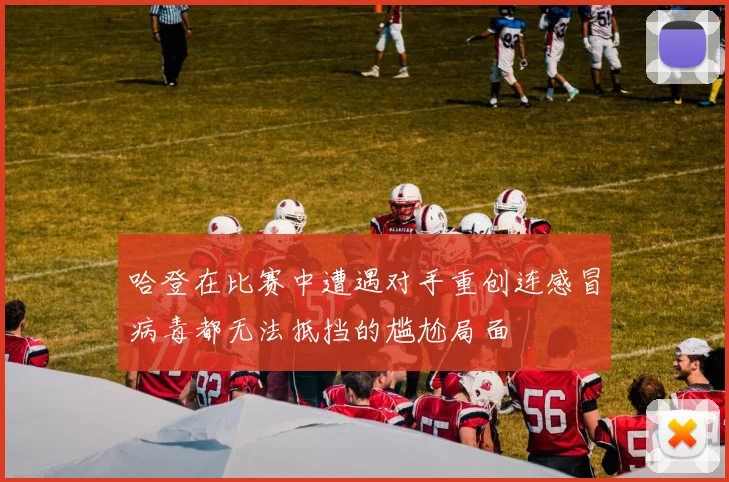 哈登在比赛中遭遇对手重创连感冒病毒都无法抵挡的尴尬局面