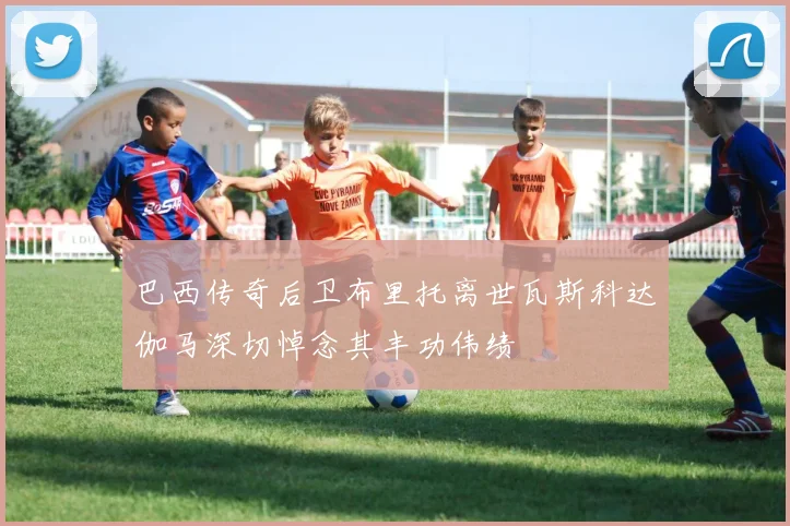 巴西传奇后卫布里托离世瓦斯科达伽马深切悼念其丰功伟绩
