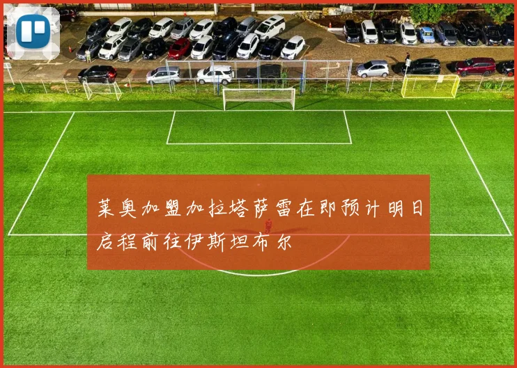 莱奥加盟加拉塔萨雷在即预计明日启程前往伊斯坦布尔