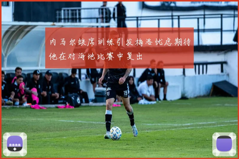 内马尔缺席训练引发梅洛忧虑期待他在对海地比赛中复出