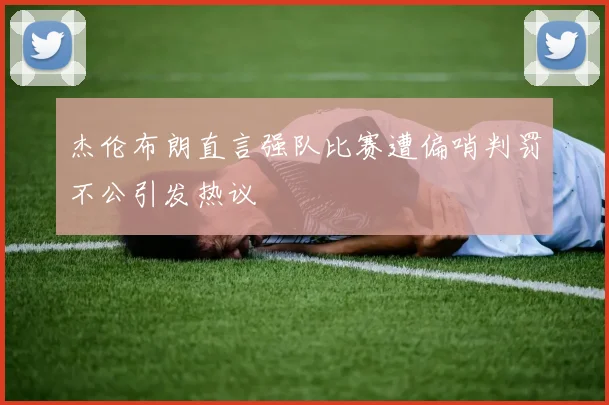 杰伦布朗直言强队比赛遭偏哨判罚不公引发热议